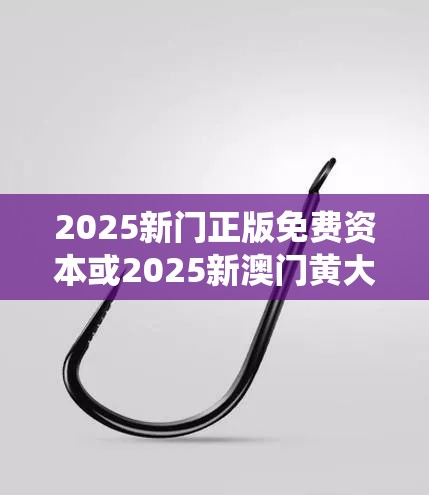 2025新门正版免费资本或2025新澳门黄大仙，重点释义、解释与落实,警惕不实的钓鱼钩