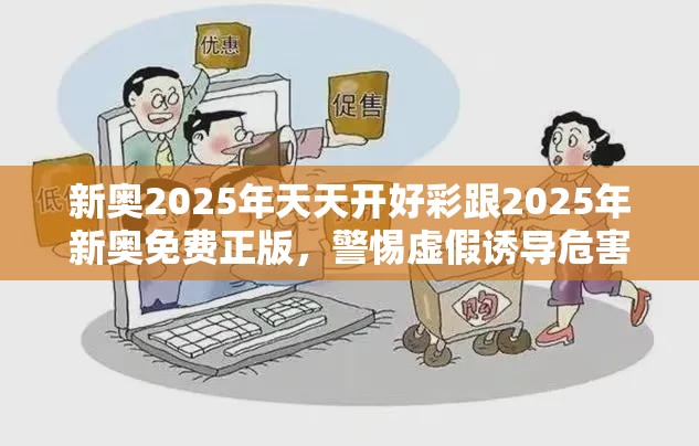 新奥2025年天天开好彩跟2025年新奥免费正版，警惕虚假诱导危害-痛点释义、专家解析解释与落实