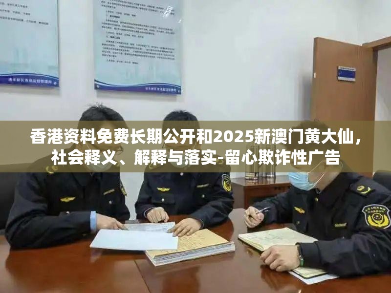 香港资料免费长期公开和2025新澳门黄大仙，社会释义、解释与落实-留心欺诈性广告