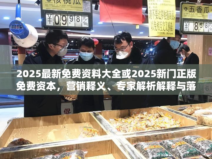 2025最新免费资料大全或2025新门正版免费资本，营销释义、专家解析解释与落实,小心言过其实推广