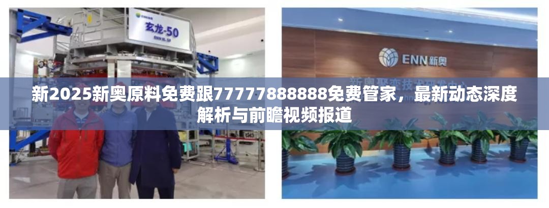 新2025新奥原料免费跟77777888888免费管家，最新动态深度解析与前瞻视频报道