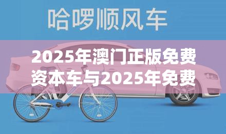2025年澳门正版免费资本车与2025年免费资料大全下载入口，留心误导的假幌子链