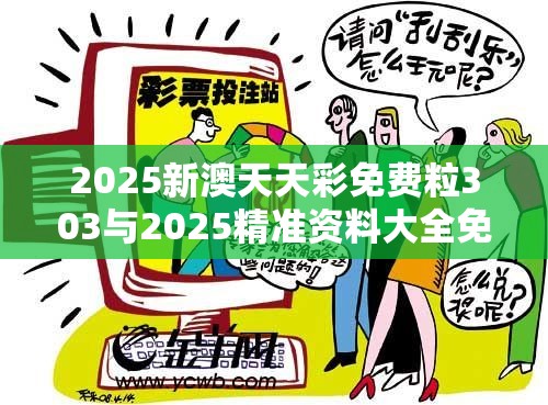 2025新澳天天彩免费粒303与2025精准资料大全免费，战略释义、专家解析解释与落实,留心欺诈性营销