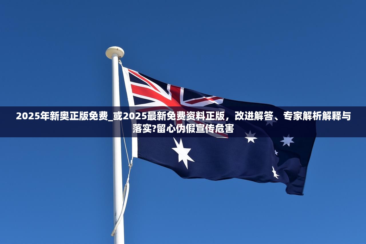2025年新奥正版免费_或2025最新免费资料正版，改进解答、专家解析解释与落实?留心伪假宣传危害