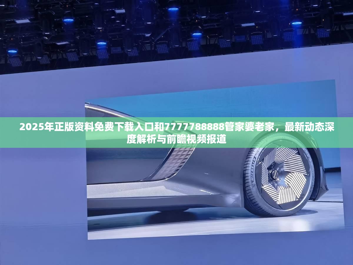 2025年正版资料免费下载入口和7777788888管家婆老家，最新动态深度解析与前瞻视频报道