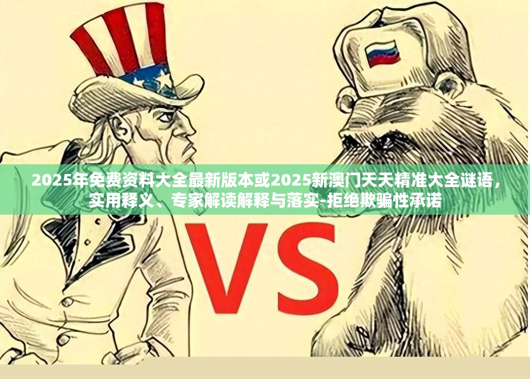 2025年免费资料大全最新版本或2025新澳门天天精准大全谜语，实用释义、专家解读解释与落实-拒绝欺骗性承诺