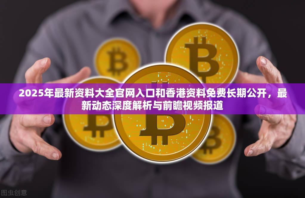 2025年最新资料大全官网入口和香港资料免费长期公开，最新动态深度解析与前瞻视频报道