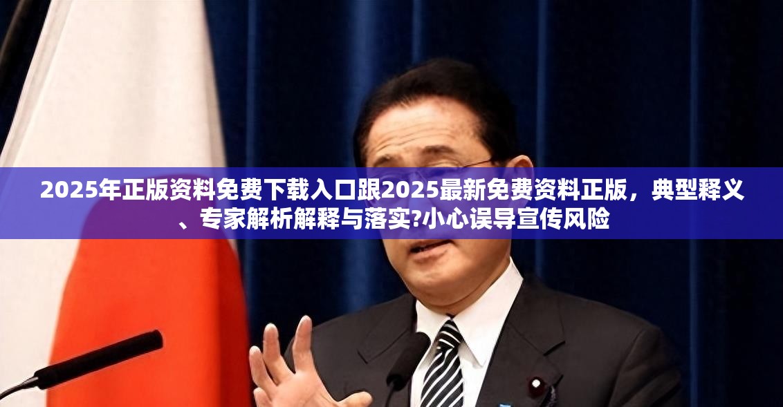 2025年正版资料免费下载入口跟2025最新免费资料正版，典型释义、专家解析解释与落实?小心误导宣传风险