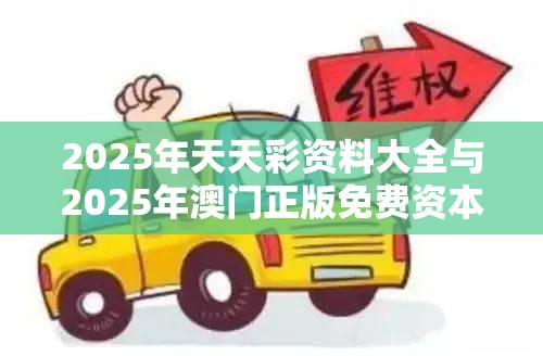 2025年天天彩资料大全与2025年澳门正版免费资本车，严防消费陷阱,完整释义、专家解析解释与落实