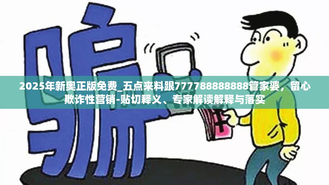 2025年新奥正版免费_五点来料跟777788888888管家婆，留心欺诈性营销-贴切释义、专家解读解释与落实