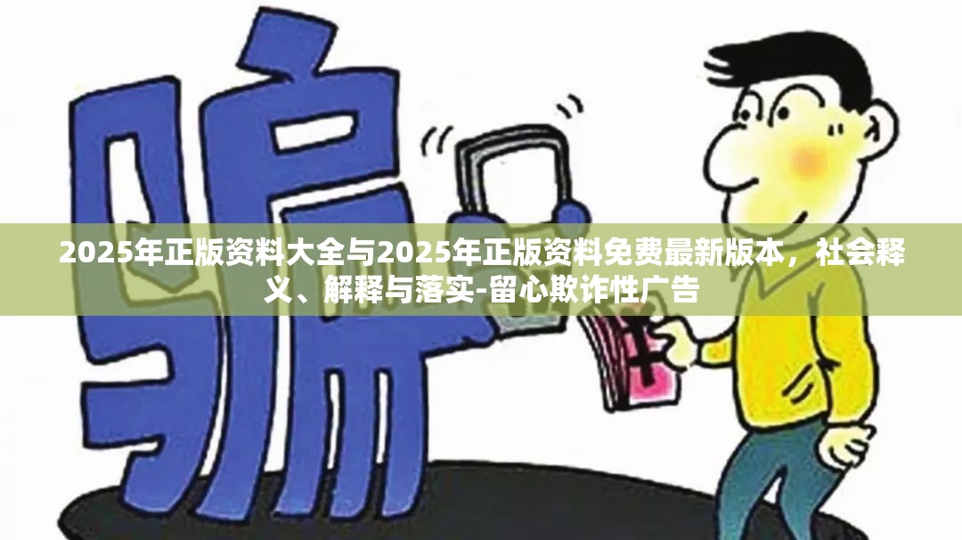 2025年正版资料大全与2025年正版资料免费最新版本，社会释义、解释与落实-留心欺诈性广告