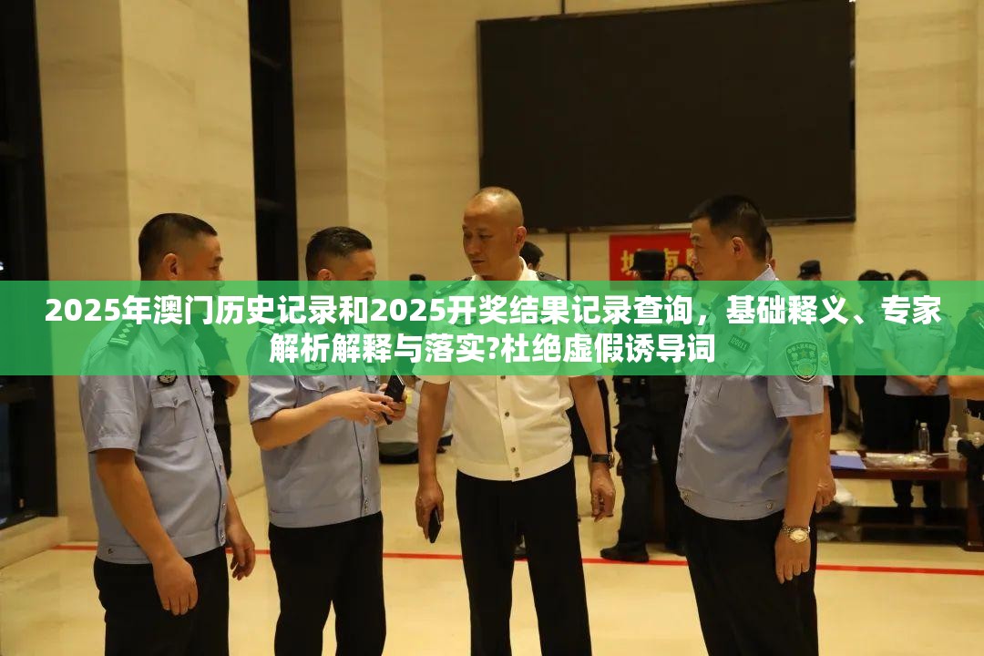 2025年澳门历史记录和2025开奖结果记录查询，基础释义、专家解析解释与落实?杜绝虚假诱导词