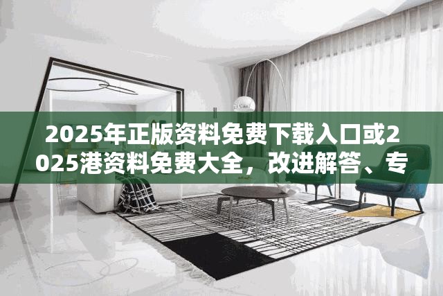 2025年正版资料免费下载入口或2025港资料免费大全，改进解答、专家解析解释与落实?留心伪假宣传危害