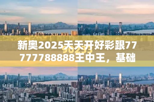 新奥2025天天开好彩跟77777788888王中王，基础释义、专家解析解释与落实?杜绝虚假诱导词