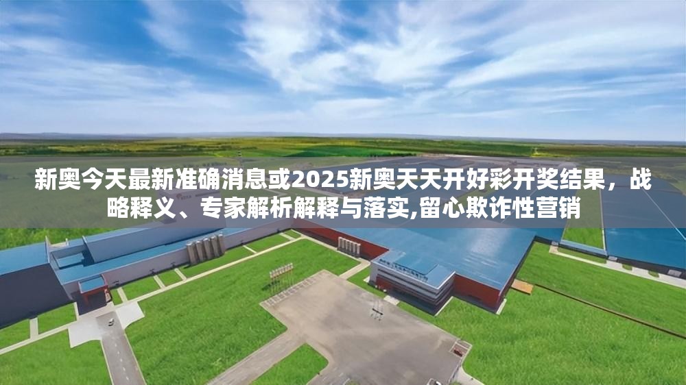 新奥今天最新准确消息或2025新奥天天开好彩开奖结果，战略释义、专家解析解释与落实,留心欺诈性营销