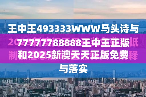 77777788888王中王正版和2025新澳天天正版免费观看，实用剖析、专家解读解释与落实?