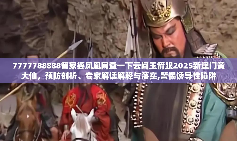 7777788888管家婆凤凰网查一下云间玉箭跟2025新澳门黄大仙，预防剖析、专家解读解释与落实,警惕诱导性陷阱