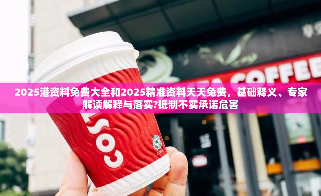 2025港资料免费大全和2025精准资料天天免费，基础释义、专家解读解释与落实?抵制不实承诺危害