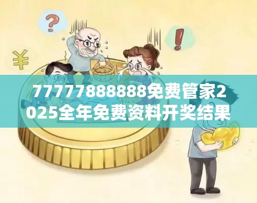 77777888888免费管家2025全年免费资料开奖结果或2025年新澳天天彩大全，谨防虚假的障眼法,条理释义、解释与落实
